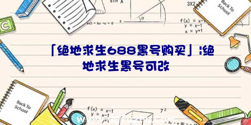 「绝地求生688黑号购买」|绝地求生黑号可改